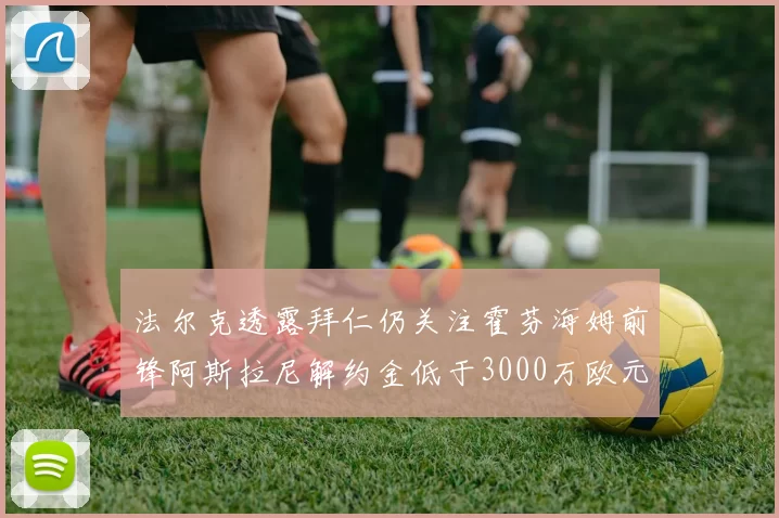 法尔克透露拜仁仍关注霍芬海姆前锋阿斯拉尼解约金低于3000万欧元