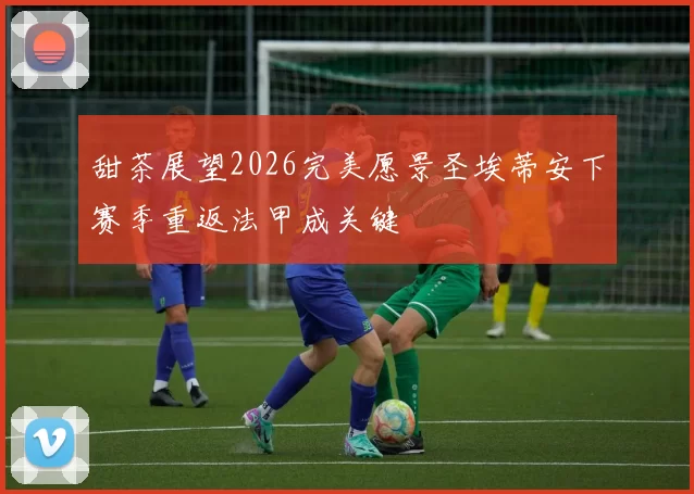 甜茶展望2026完美愿景圣埃蒂安下赛季重返法甲成关键