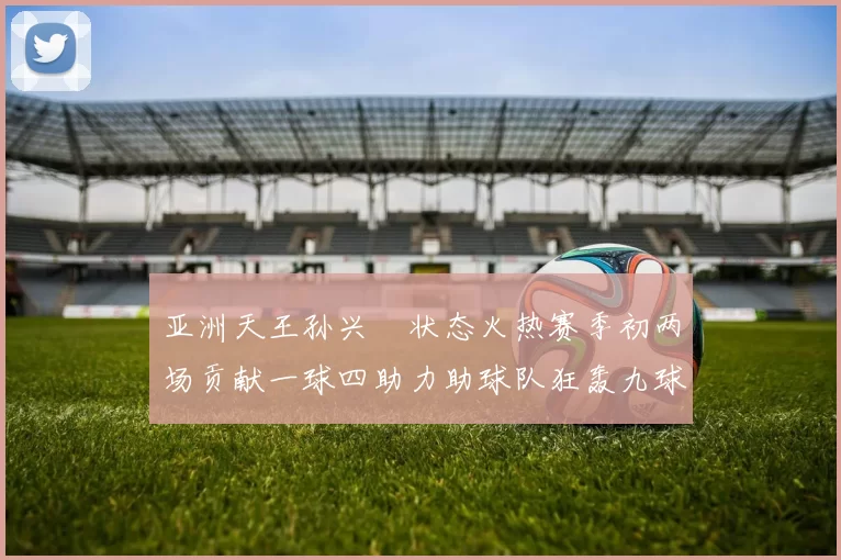 亚洲天王孙兴慜状态火热赛季初两场贡献一球四助力助球队狂轰九球
