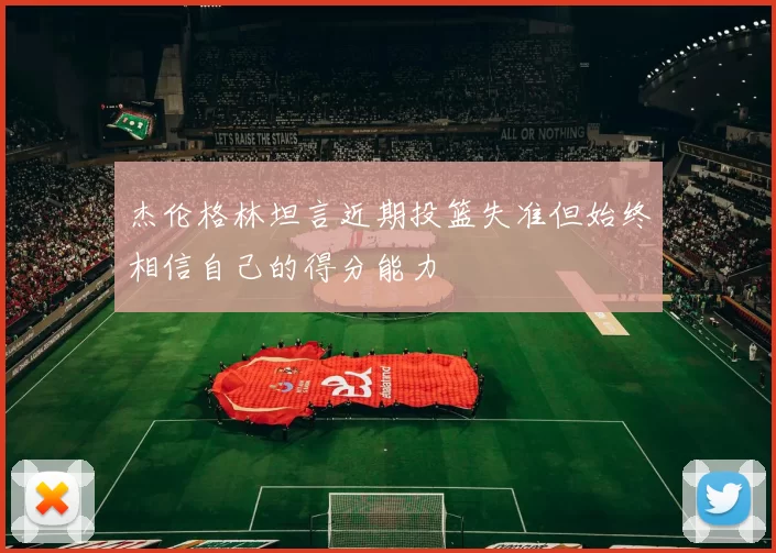 杰伦格林坦言近期投篮失准但始终相信自己的得分能力