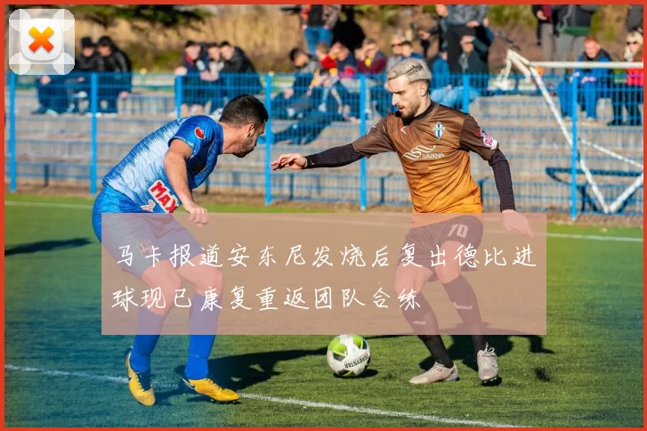 马卡报道安东尼发烧后复出德比进球现已康复重返团队合练