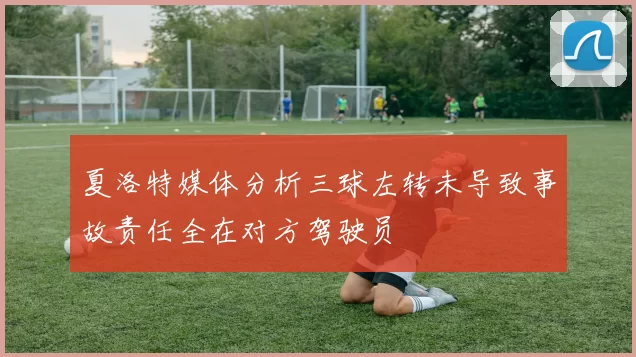 夏洛特媒体分析三球左转未导致事故责任全在对方驾驶员