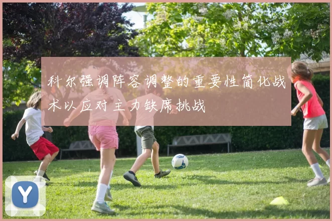 科尔强调阵容调整的重要性简化战术以应对主力缺席挑战