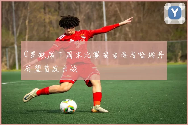 C罗缺席下周末比赛安吉洛与哈姆丹有望首发出战