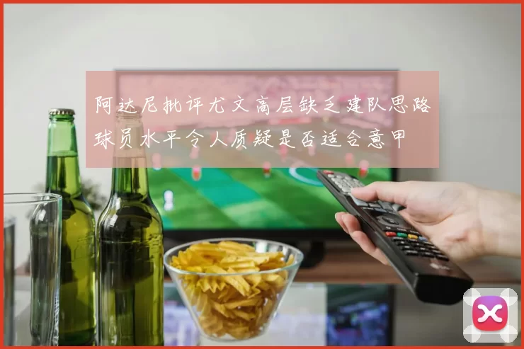 阿达尼批评尤文高层缺乏建队思路球员水平令人质疑是否适合意甲