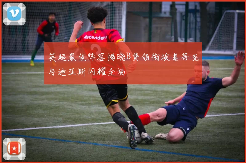 英超最佳阵容揭晓B费领衔埃基蒂克与迪亚斯闪耀全场