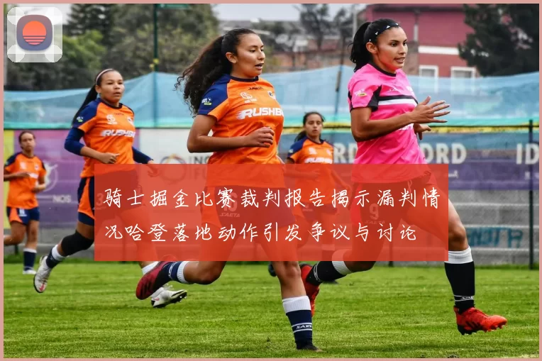 骑士掘金比赛裁判报告揭示漏判情况哈登落地动作引发争议与讨论
