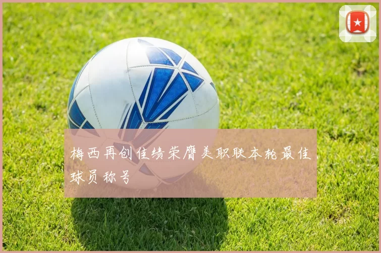 梅西再创佳绩荣膺美职联本轮最佳球员称号