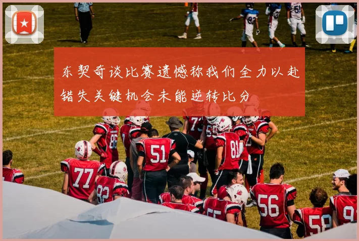 东契奇谈比赛遗憾称我们全力以赴错失关键机会未能逆转比分