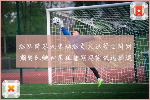 球队阵容大变动球员文达等合同到期离队鲍世蒙租借期满徐武选择退役