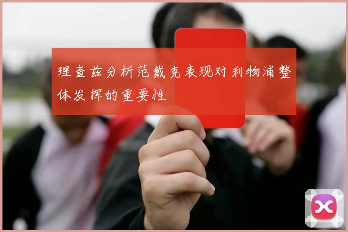 理查兹分析范戴克表现对利物浦整体发挥的重要性