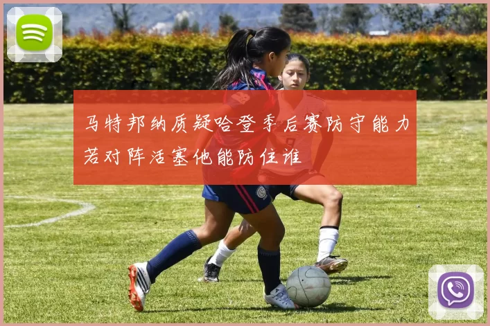 马特邦纳质疑哈登季后赛防守能力若对阵活塞他能防住谁