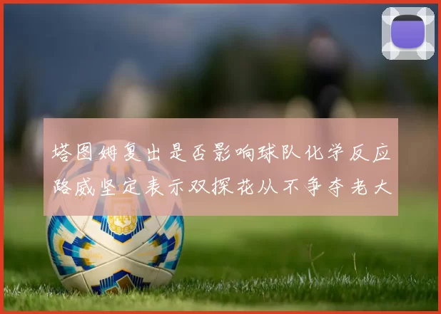 塔图姆复出是否影响球队化学反应路威坚定表示双探花从不争夺老大地位