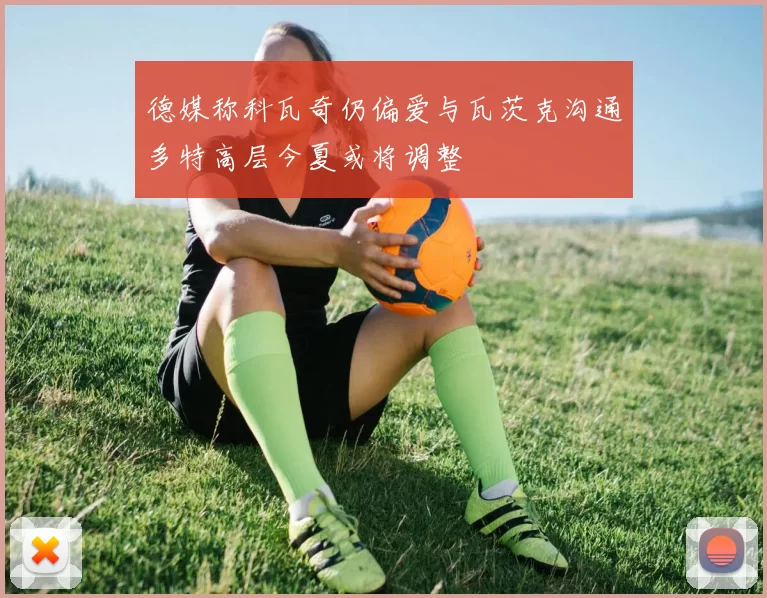 德媒称科瓦奇仍偏爱与瓦茨克沟通多特高层今夏或将调整