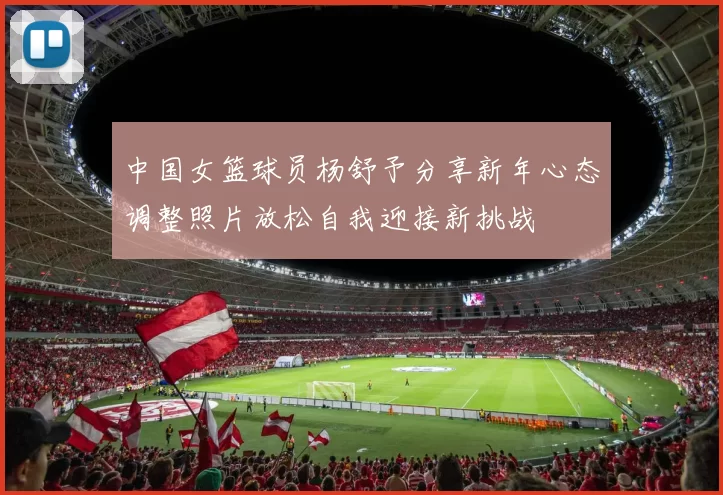 中国女篮球员杨舒予分享新年心态调整照片放松自我迎接新挑战