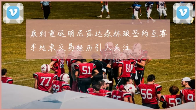 康利重返明尼苏达森林狼签约至赛季结束交易经历引人关注