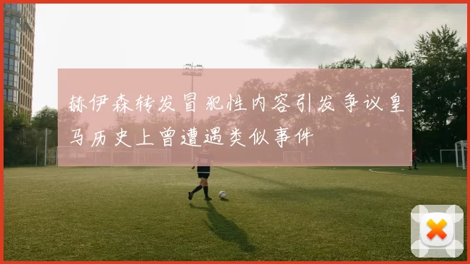 赫伊森转发冒犯性内容引发争议皇马历史上曾遭遇类似事件