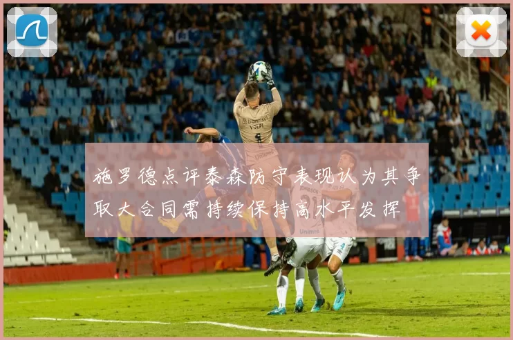 施罗德点评泰森防守表现认为其争取大合同需持续保持高水平发挥