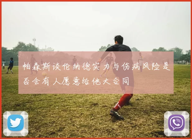 帕森斯谈伦纳德实力与伤病风险是否会有人愿意给他大合同