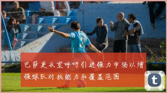巴萨更衣室呼吁引进强力中场以增强球队对抗能力和覆盖范围
