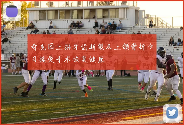 奇克因上排牙齿断裂及上颌骨折今日接受手术恢复健康