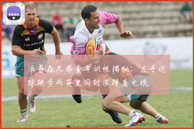 汤普森兄弟童年训练揭秘：左手运球跑步两英里同时深蹲看电视