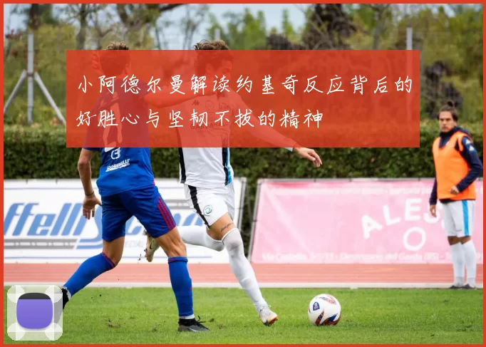 小阿德尔曼解读约基奇反应背后的好胜心与坚韧不拔的精神