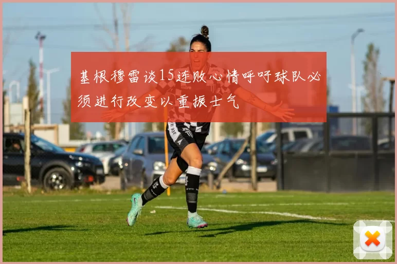 基根穆雷谈15连败心情呼吁球队必须进行改变以重振士气