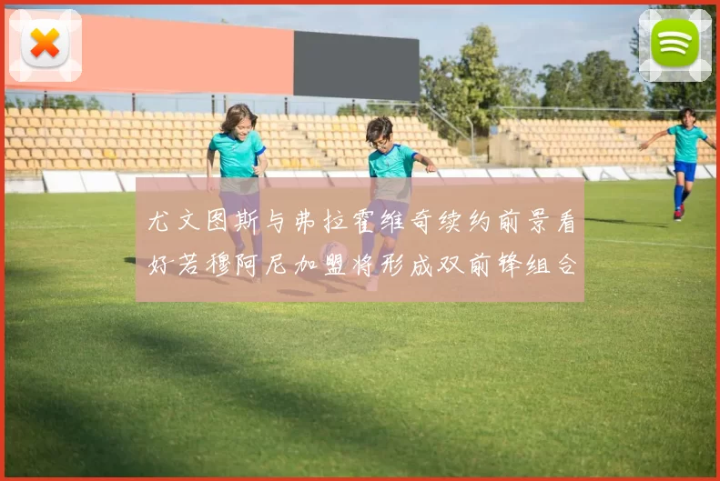 尤文图斯与弗拉霍维奇续约前景看好若穆阿尼加盟将形成双前锋组合